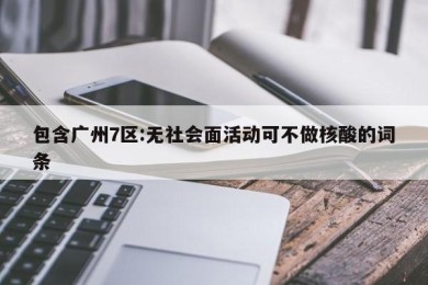 包含广州7区:无社会面活动可不做核酸的词条