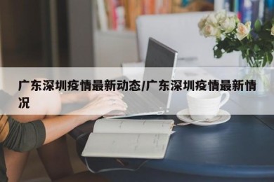 广东深圳疫情最新动态/广东深圳疫情最新情况