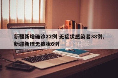 新疆新增确诊22例 无症状感染者38例,新疆新增无症状6例