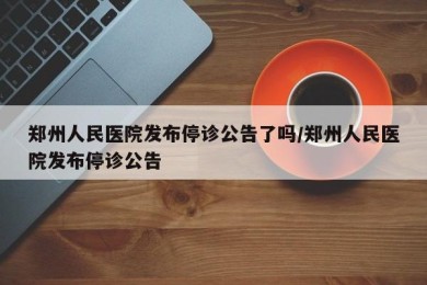 郑州人民医院发布停诊公告了吗/郑州人民医院发布停诊公告