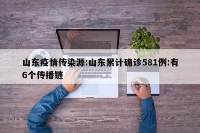山东疫情传染源:山东累计确诊581例:有6个传播链