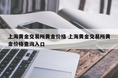 上海黄金交易所黄金价格 上海黄金交易所黄金价格查询入口