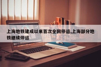 上海地铁建成以来首次全网停运,上海部分地铁继续停运