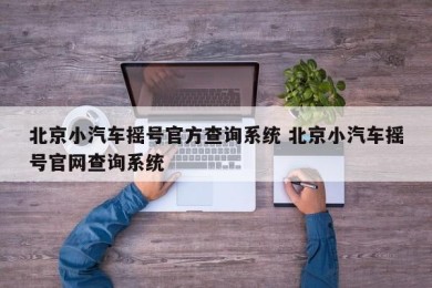 北京小汽车摇号官方查询系统 北京小汽车摇号官网查询系统