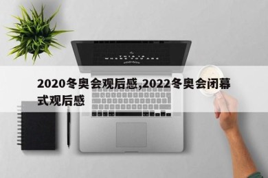 2020冬奥会观后感,2022冬奥会闭幕式观后感
