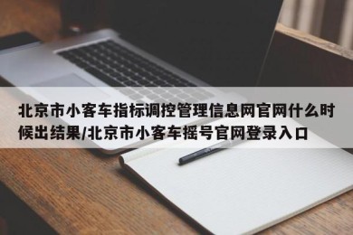 北京市小客车指标调控管理信息网官网什么时候出结果/北京市小客车摇号官网登录入口