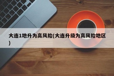 大连1地升为高风险(大连升级为高风险地区)