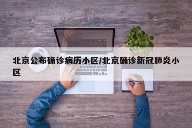北京公布确诊病历小区/北京确诊新冠肺炎小区
