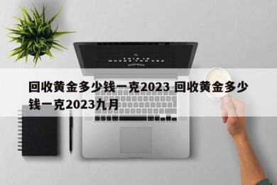 回收黄金多少钱一克2023 回收黄金多少钱一克2023九月