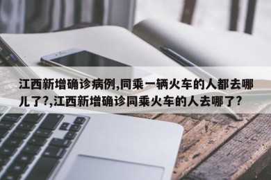 江西新增确诊病例,同乘一辆火车的人都去哪儿了?,江西新增确诊同乘火车的人去哪了?