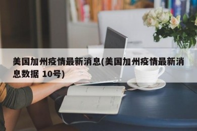 美国加州疫情最新消息(美国加州疫情最新消息数据 10号)