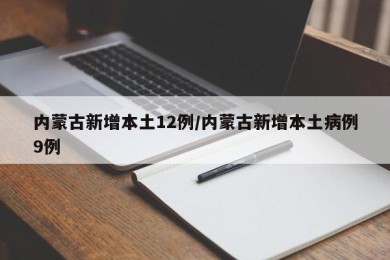 内蒙古新增本土12例/内蒙古新增本土病例9例