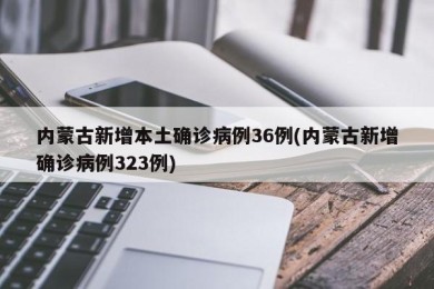 内蒙古新增本土确诊病例36例(内蒙古新增确诊病例323例)