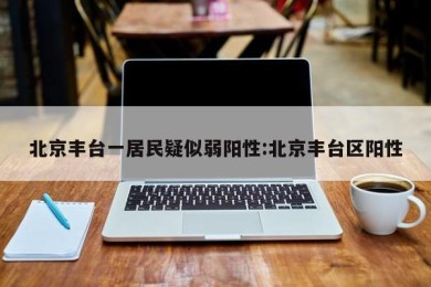 北京丰台一居民疑似弱阳性:北京丰台区阳性