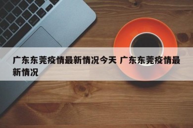 广东东莞疫情最新情况今天 广东东莞疫情最新情况