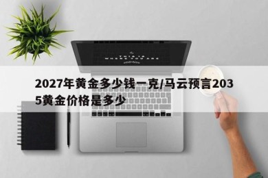 2027年黄金多少钱一克/马云预言2035黄金价格是多少