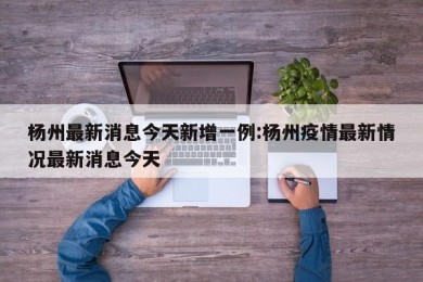 杨州最新消息今天新增一例:杨州疫情最新情况最新消息今天