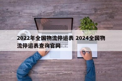 2022年全国物流停运表 2024全国物流停运表查询官网