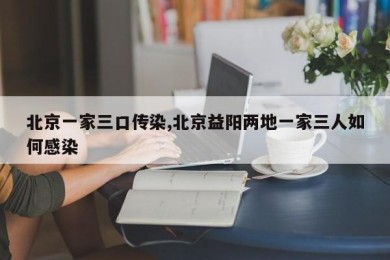 北京一家三口传染,北京益阳两地一家三人如何感染