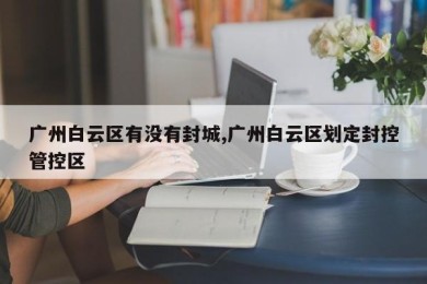 广州白云区有没有封城,广州白云区划定封控管控区