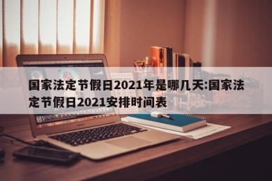 国家法定节假日2021年是哪几天:国家法定节假日2021安排时间表