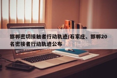 邯郸密切接触者行动轨迹/石家庄、邯郸20名密接者行动轨迹公布