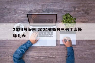 2024节假日 2024节假日三倍工资是哪几天