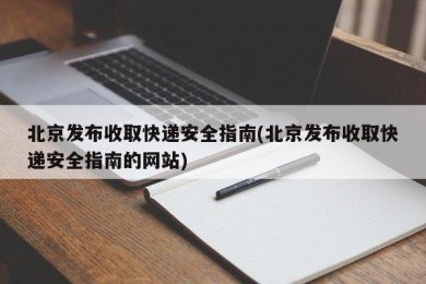 北京发布收取快递安全指南(北京发布收取快递安全指南的网站)