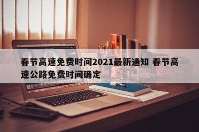 春节高速免费时间2021最新通知 春节高速公路免费时间确定