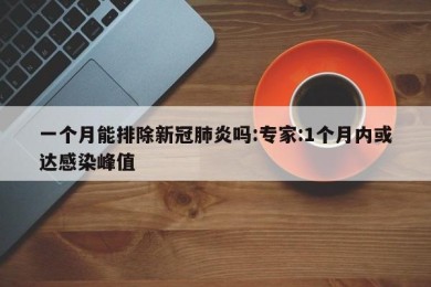 一个月能排除新冠肺炎吗:专家:1个月内或达感染峰值