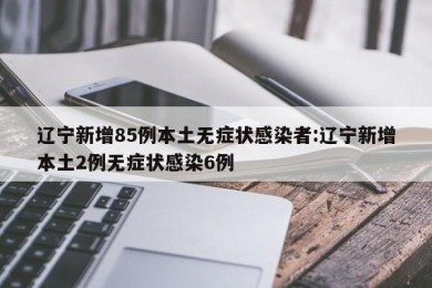 辽宁新增85例本土无症状感染者:辽宁新增本土2例无症状感染6例