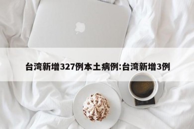 台湾新增327例本土病例:台湾新增3例