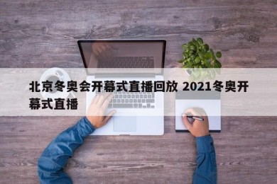 北京冬奥会开幕式直播回放 2021冬奥开幕式直播