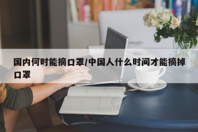 国内何时能摘口罩/中国人什么时间才能摘掉口罩