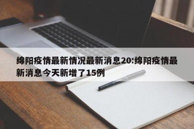绵阳疫情最新情况最新消息20:绵阳疫情最新消息今天新增了15例