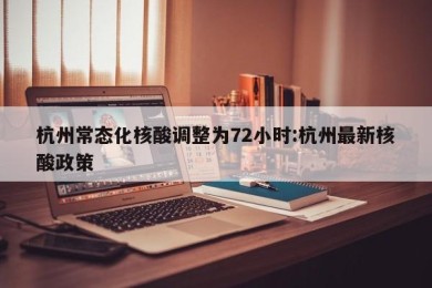 杭州常态化核酸调整为72小时:杭州最新核酸政策