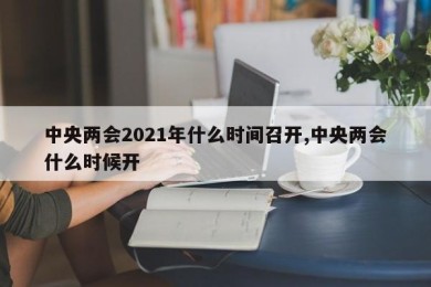 中央两会2021年什么时间召开,中央两会什么时候开