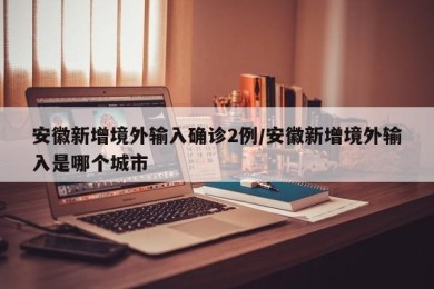 安徽新增境外输入确诊2例/安徽新增境外输入是哪个城市
