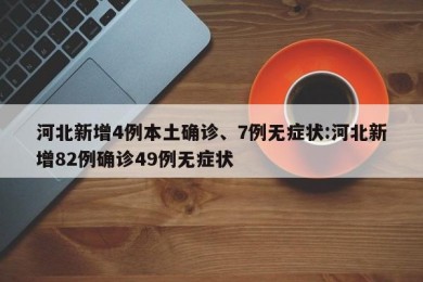 河北新增4例本土确诊、7例无症状:河北新增82例确诊49例无症状