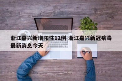 浙江嘉兴新增阳性12例 浙江嘉兴新冠病毒最新消息今天