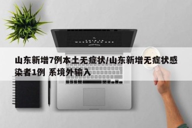 山东新增7例本土无症状/山东新增无症状感染者1例 系境外输入