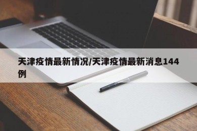 天津疫情最新情况/天津疫情最新消息144例