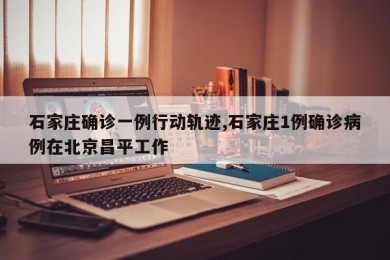 石家庄确诊一例行动轨迹,石家庄1例确诊病例在北京昌平工作
