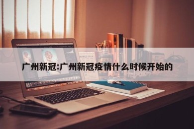 广州新冠:广州新冠疫情什么时候开始的
