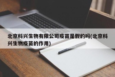 北京科兴生物有限公司疫苗是假的吗(北京科兴生物疫苗的作用)