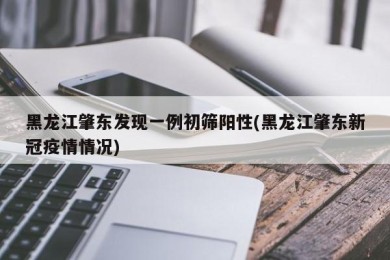黑龙江肇东发现一例初筛阳性(黑龙江肇东新冠疫情情况)