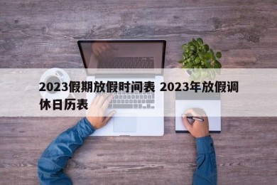 2023假期放假时间表 2023年放假调休日历表