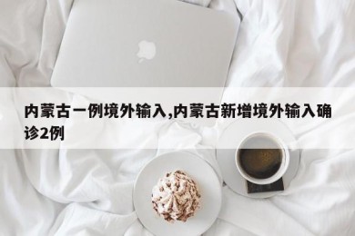 内蒙古一例境外输入,内蒙古新增境外输入确诊2例