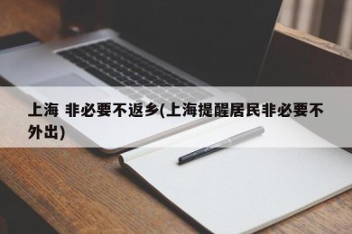 上海 非必要不返乡(上海提醒居民非必要不外出)