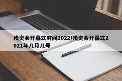 残奥会开幕式时间2022/残奥会开幕式2021年几月几号